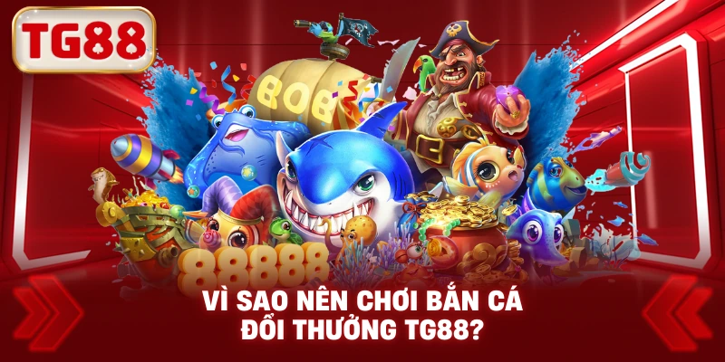 Vì Sao Nên Chơi Bắn Cá Đổi Thưởng TG88?