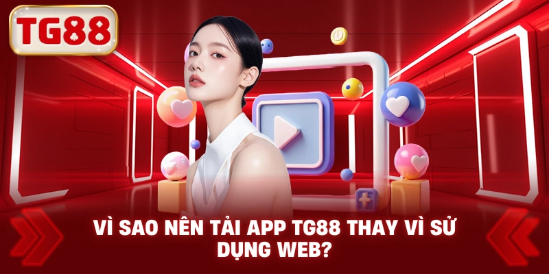 Vì Sao Nên Tải App TG88 Thay Vì Sử Dụng Web?